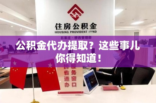 裕安公积金代办提取？这些事儿你得知道！