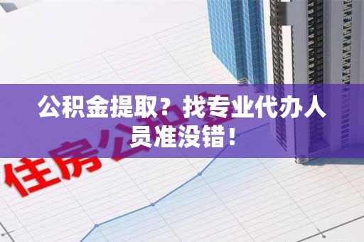 裕安公积金提取？找专业代办人员准没错！