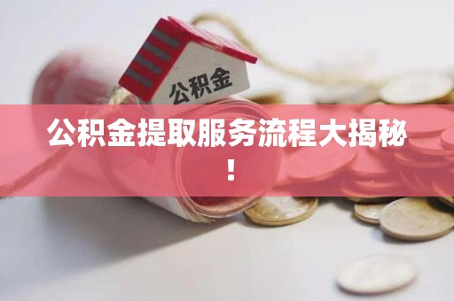 裕安公积金提取服务流程大揭秘! 裕安公积金提取服务流程大揭秘!