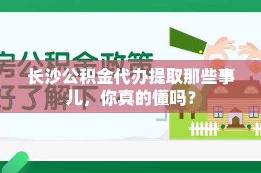 裕安长沙公积金代办提取那些事儿，你真的懂吗？