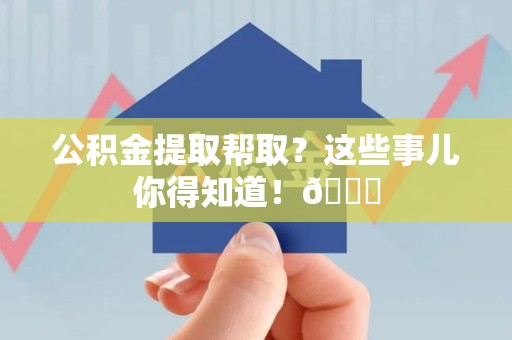 裕安公积金提取帮取？这些事儿你得知道！😎