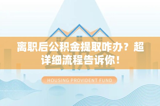 裕安离职后公积金提取咋办？超详细流程告诉你！