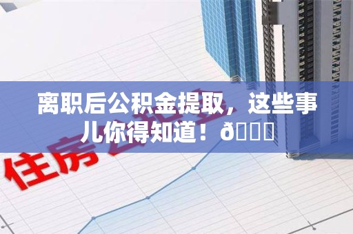 裕安离职后公积金提取，这些事儿你得知道！😎