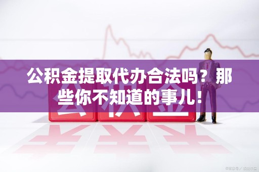 裕安公积金提取代办合法吗？那些你不知道的事儿！