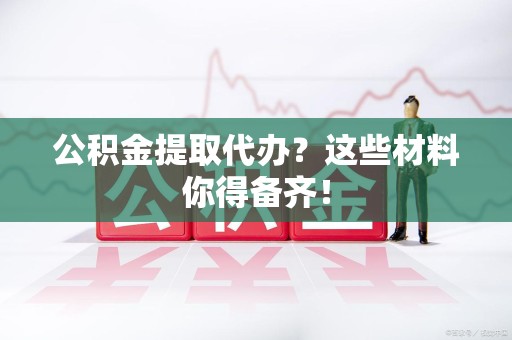 裕安公积金提取代办？这些材料你得备齐！