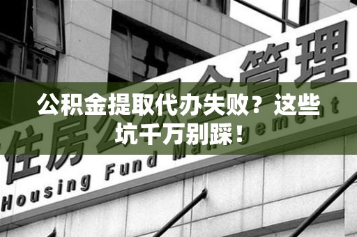 裕安公积金提取代办失败？这些坑千万别踩！