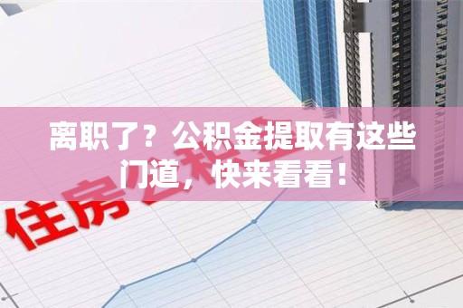 裕安离职了？公积金提取有这些门道，快来看看！