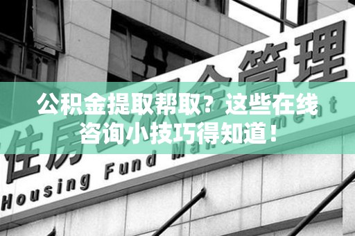 裕安公积金提取帮取？这些在线咨询小技巧得知道！