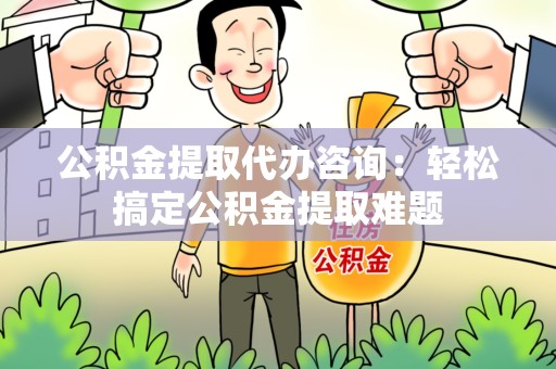 裕安公积金提取代办咨询：轻松搞定公积金提取难题