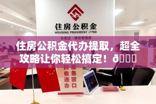 裕安住房公积金代办提取，超全攻略让你轻松搞定！😎