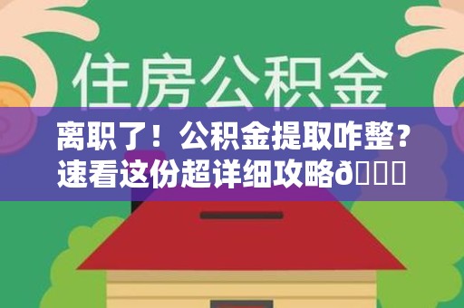 裕安离职了！公积金提取咋整？速看这份超详细攻略😎