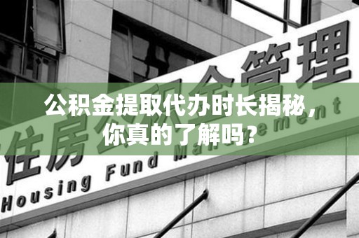 裕安公积金提取代办时长揭秘，你真的了解吗？