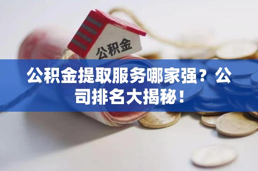 裕安公积金提取服务哪家强?公司排名大揭秘! 裕安公积金提取服务哪家强?公司排名大揭秘!