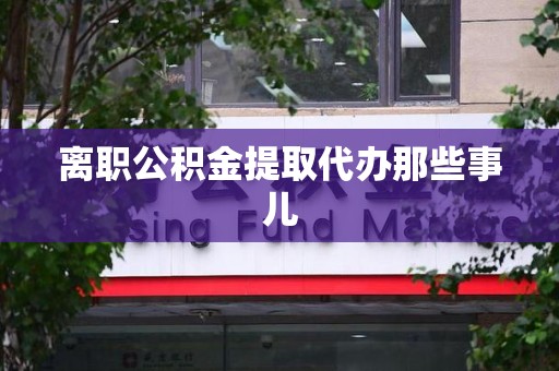 裕安离职公积金提取代办那些事儿