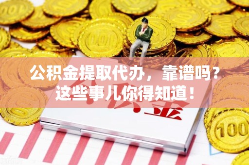 裕安公积金提取代办，靠谱吗？这些事儿你得知道！