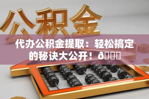 裕安代办公积金提取：轻松搞定的秘诀大公开！😎