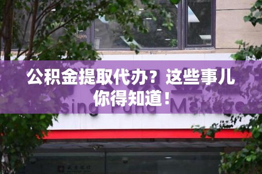 裕安公积金提取代办？这些事儿你得知道！