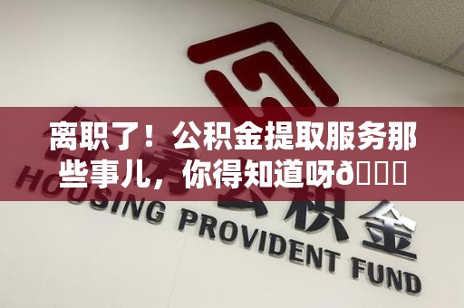 裕安离职了！公积金提取服务那些事儿，你得知道呀😉