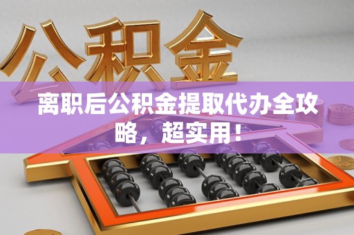 裕安离职后公积金提取代办全攻略,超实用! 裕安离职后公积金提取代办全攻略,超实用!