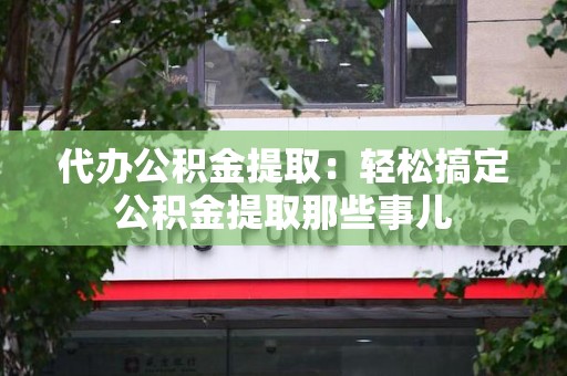 裕安代办公积金提取：轻松搞定公积金提取那些事儿