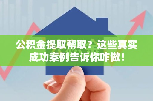 裕安公积金提取帮取？这些真实成功案例告诉你咋做！