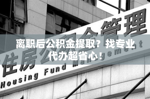 裕安离职后公积金提取？找专业代办超省心！
