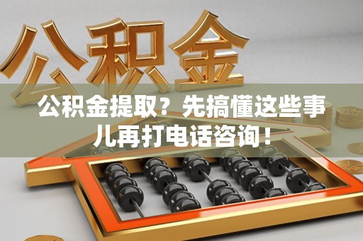 裕安公积金提取？先搞懂这些事儿再打电话咨询！